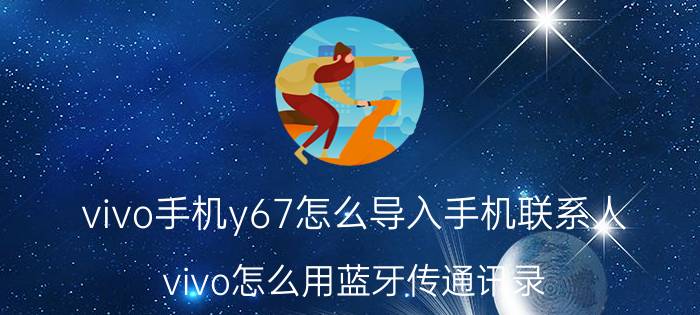 vivo手机y67怎么导入手机联系人 vivo怎么用蓝牙传通讯录？